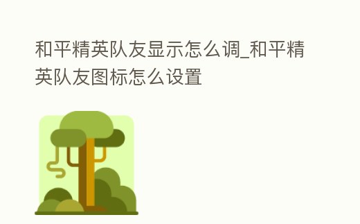 和平精英隊友顯示怎么調_和平精英隊友圖標怎么設置