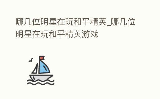哪幾位明星在玩和平精英_哪幾位明星在玩和平精英游戲