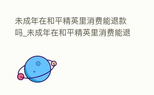 未成年在和平精英里消費能退款嗎_未成年在和平精英里消費能退款嗎怎么退