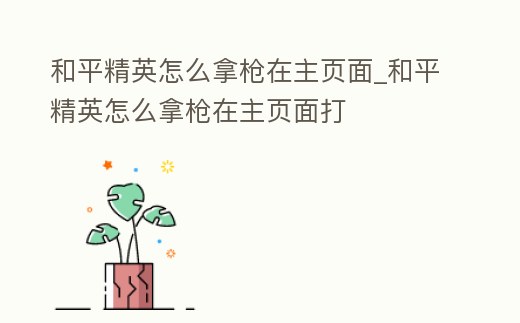 和平精英怎么拿槍在主頁面_和平精英怎么拿槍在主頁面打