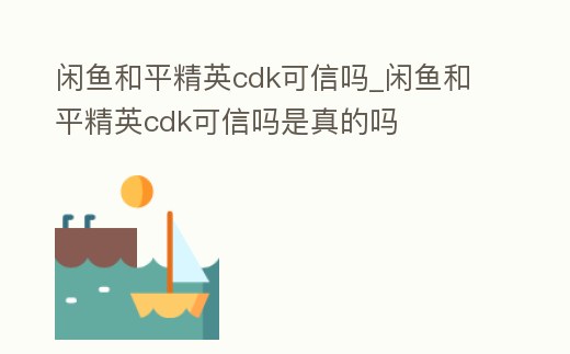 閑魚和平精英cdk可信嗎_閑魚和平精英cdk可信嗎是真的嗎