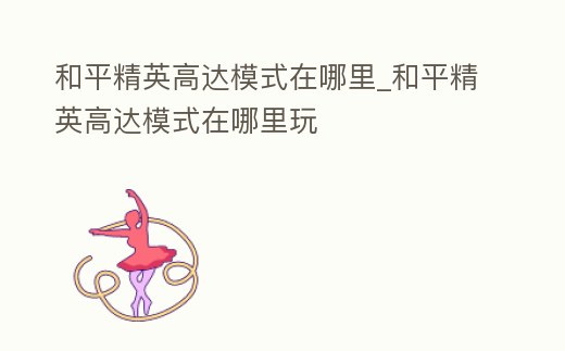 和平精英高達(dá)模式在哪里_和平精英高達(dá)模式在哪里玩