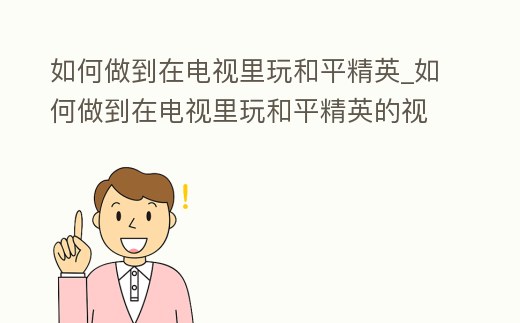 如何做到在電視里玩和平精英_如何做到在電視里玩和平精英的視頻