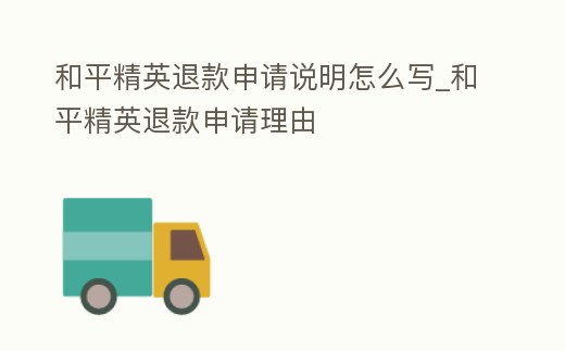 和平精英退款申請說明怎么寫_和平精英退款申請理由