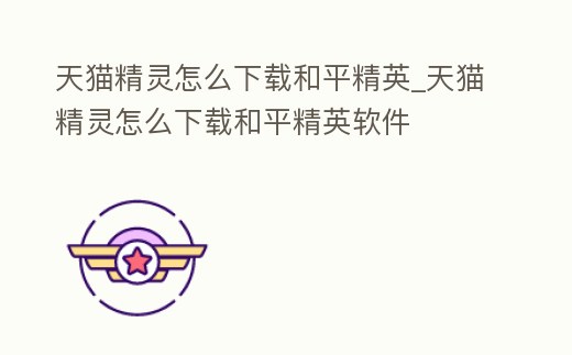 天貓精靈怎么下載和平精英_天貓精靈怎么下載和平精英軟件