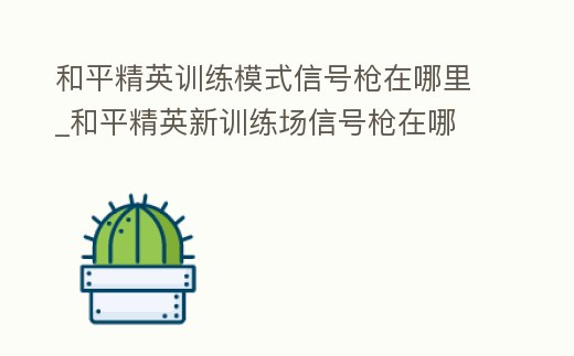 和平精英訓練模式信號槍在哪里_和平精英新訓練場信號槍在哪