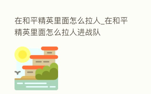 在和平精英里面怎么拉人_在和平精英里面怎么拉人進戰隊