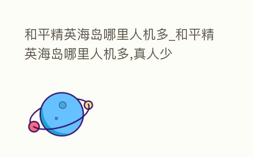 和平精英海島哪里人機多_和平精英海島哪里人機多,真人少