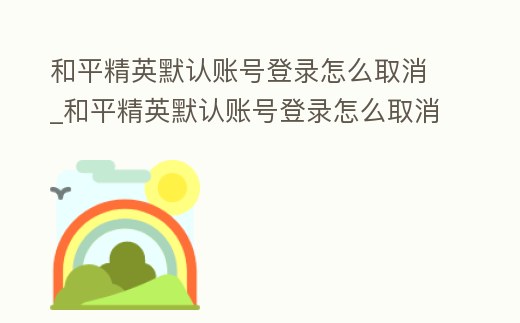 和平精英默認賬號登錄怎么取消_和平精英默認賬號登錄怎么取消設置