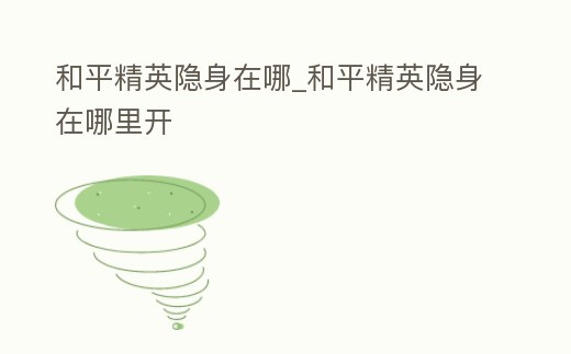 和平精英隱身在哪_和平精英隱身在哪里開