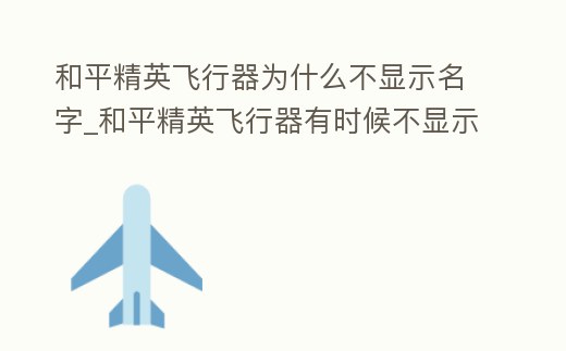 和平精英飛行器為什么不顯示名字_和平精英飛行器有時(shí)候不顯示