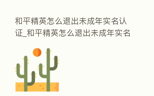 和平精英怎么退出未成年實名認證_和平精英怎么退出未成年實名認證微信