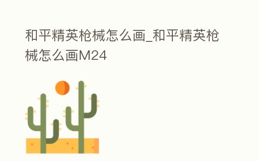 和平精英槍械怎么畫(huà)_和平精英槍械怎么畫(huà)M24