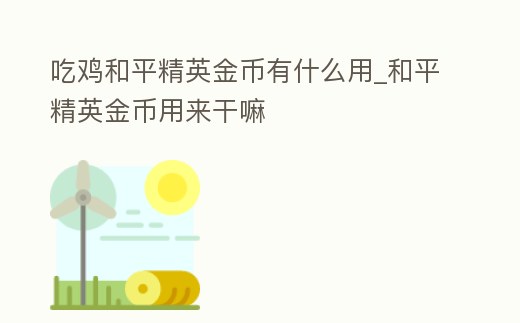吃雞和平精英金幣有什么用_和平精英金幣用來干嘛
