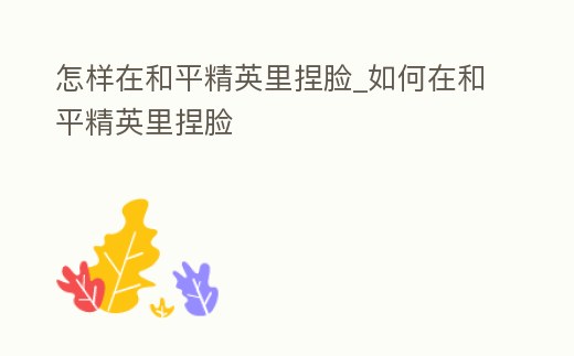 怎樣在和平精英里捏臉_如何在和平精英里捏臉