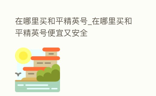 在哪里買和平精英號_在哪里買和平精英號便宜又安全