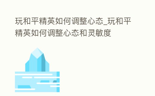 玩和平精英如何調整心態_玩和平精英如何調整心態和靈敏度
