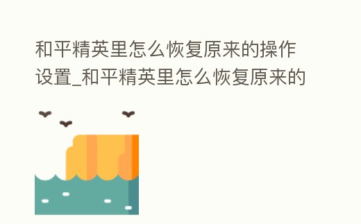 和平精英里怎么恢復原來的操作設置_和平精英里怎么恢復原來的操作設置方法