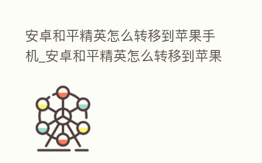 安卓和平精英怎么轉移到蘋果手機_安卓和平精英怎么轉移到蘋果手機要多少錢