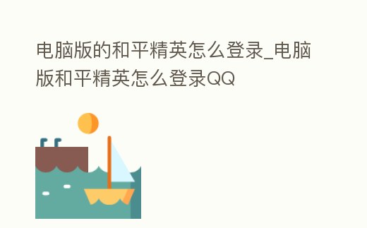 電腦版的和平精英怎么登錄_電腦版和平精英怎么登錄QQ