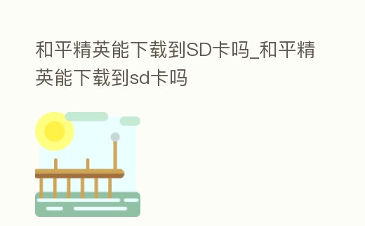 和平精英能下載到SD卡嗎_和平精英能下載到sd卡嗎