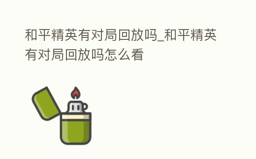 和平精英有對局回放嗎_和平精英有對局回放嗎怎么看