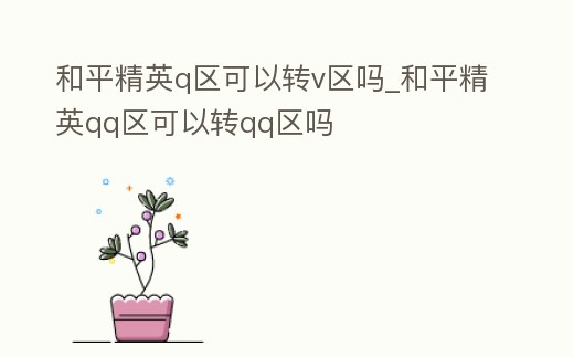 和平精英q區可以轉v區嗎_和平精英qq區可以轉qq區嗎