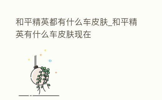 和平精英都有什么車皮膚_和平精英有什么車皮膚現在