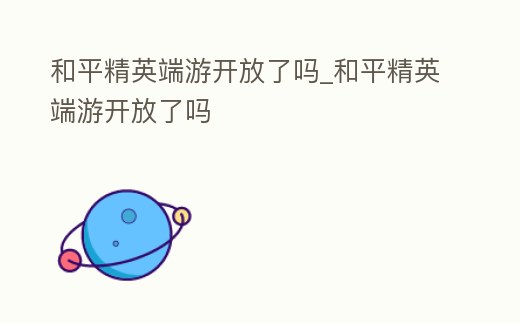 和平精英端游開放了嗎_和平精英端游開放了嗎