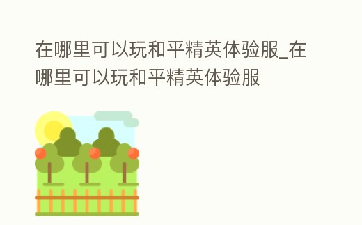 在哪里可以玩和平精英體驗(yàn)服_在哪里可以玩和平精英體驗(yàn)服