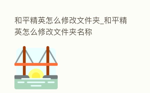 和平精英怎么修改文件夾_和平精英怎么修改文件夾名稱
