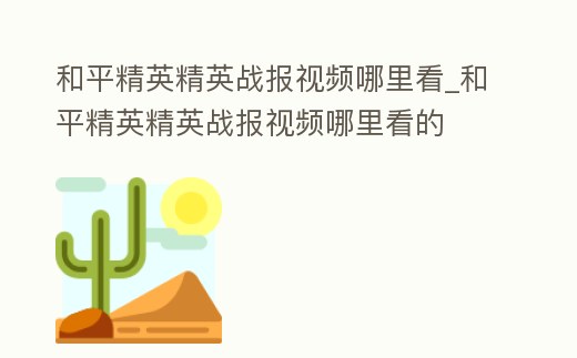 和平精英精英戰報視頻哪里看_和平精英精英戰報視頻哪里看的