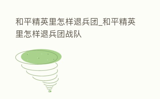 和平精英里怎樣退兵團_和平精英里怎樣退兵團戰隊